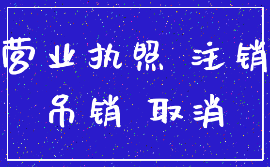 营业执照 注销_吊销 取消