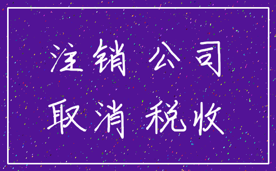 注销 公司_取消 税收