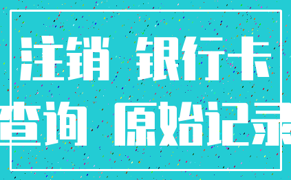 注销 银行卡_查询 原始记录