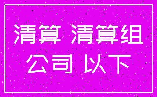 清算 清算组_公司 以下