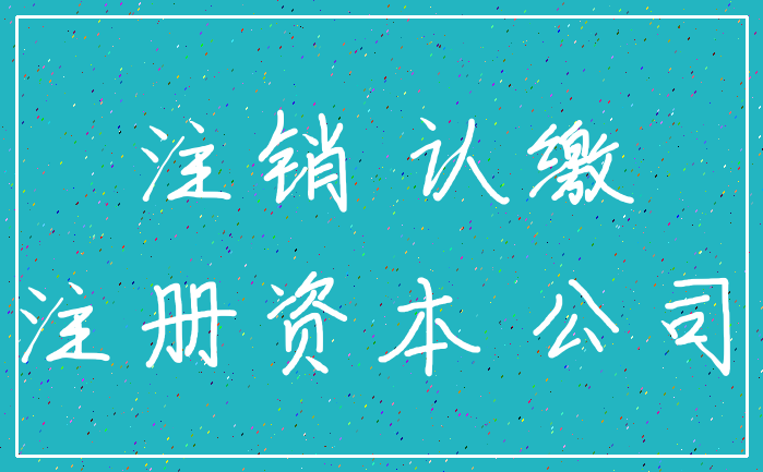 注销 认缴_注册资本 公司