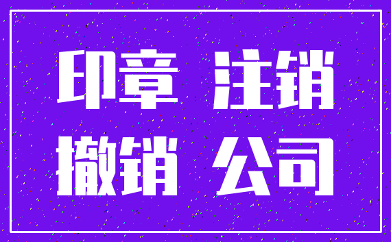 印章 注销_撤销 公司