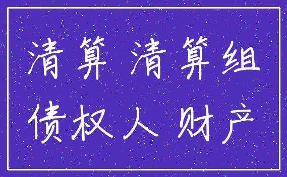 清算 清算组_债权人 财产