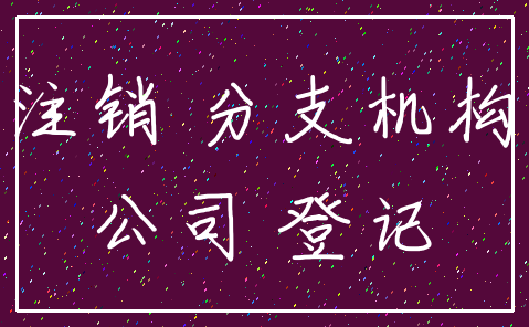 注销 分支机构_公司 登记