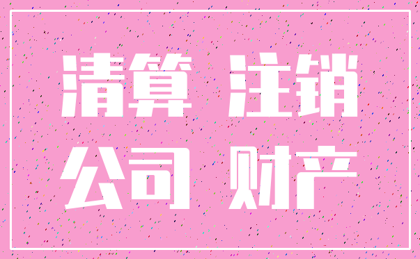 清算 注销_公司 财产