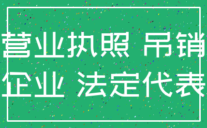 营业执照 吊销_企业 法定代表