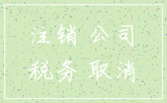 注销 公司_税务 取消