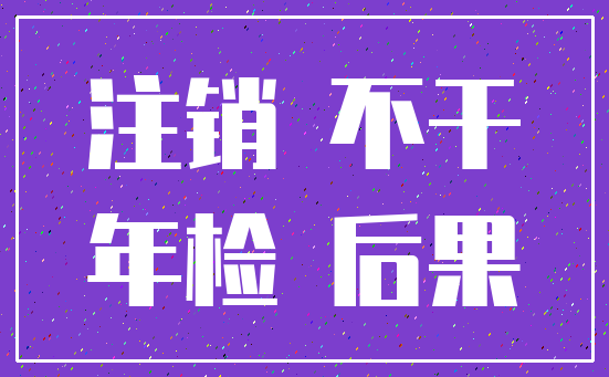 注销 不干_年检 后果