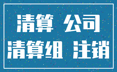 清算 公司_清算组 注销