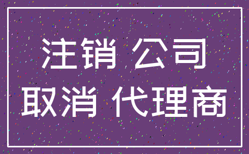 注销 公司_取消 代理商