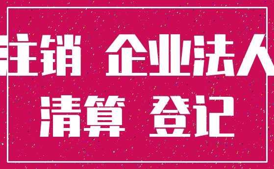 注销 企业法人_清算 登记