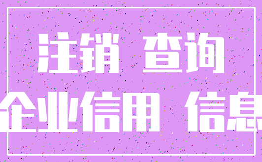 注销 查询_企业信用 信息