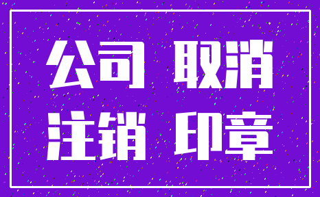 公司 取消_注销 印章