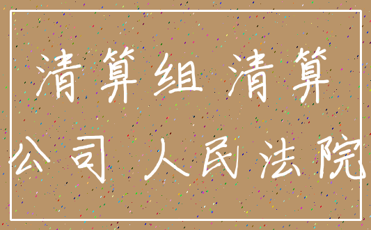 清算组 清算_公司 人民法院