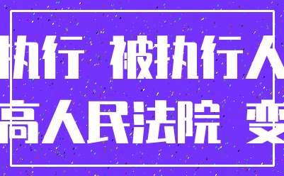 执行 被执行人_最高人民法院 变更