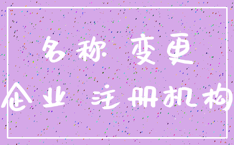 名称 变更_企业 注册机构