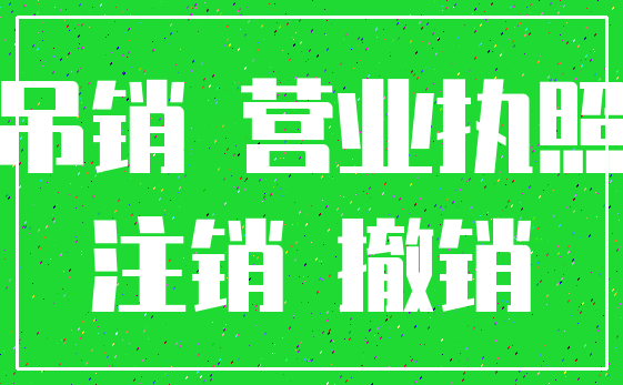 吊销 营业执照_注销 撤销