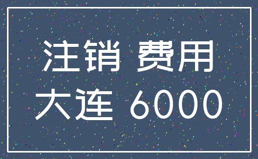 注销 费用_大连 6000