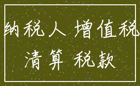 纳税人 增值税_清算 税款