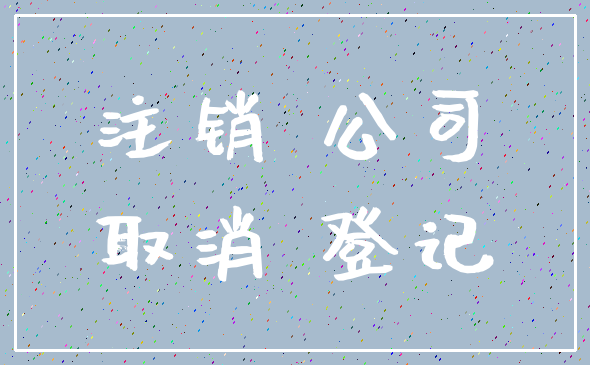 注销 公司_取消 登记