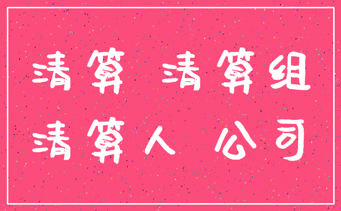 清算 清算组_清算人 公司