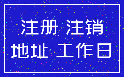 注册 注销_地址 工作日