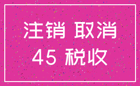 注销 取消_45 税收