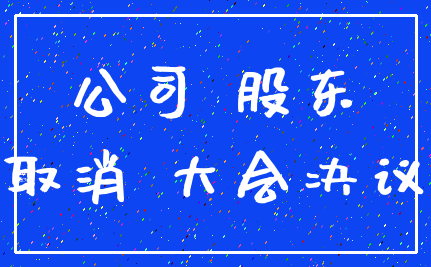 公司 股东_取消 大会决议