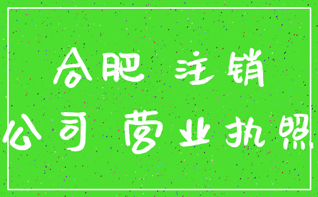 合肥 注销_公司 营业执照