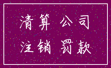 清算 公司_注销 罚款