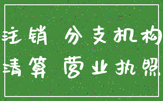 注销 分支机构_清算 营业执照