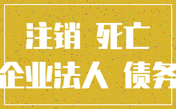 注销 死亡_企业法人 债务