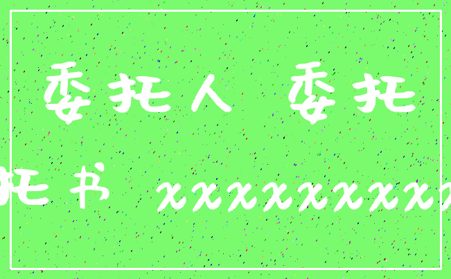 委托人 委托_委托书 xxxxxxxxxxx