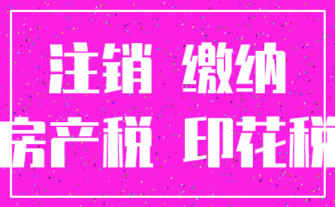 注销 缴纳_房产税 印花税