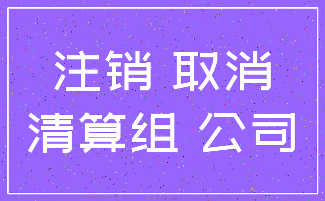 注销 取消_清算组 公司