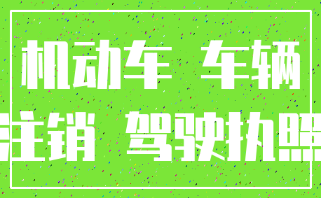 机动车 车辆_注销 驾驶执照
