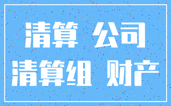 清算 公司_清算组 财产