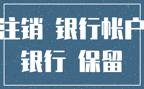注销 银行帐户_银行 保留