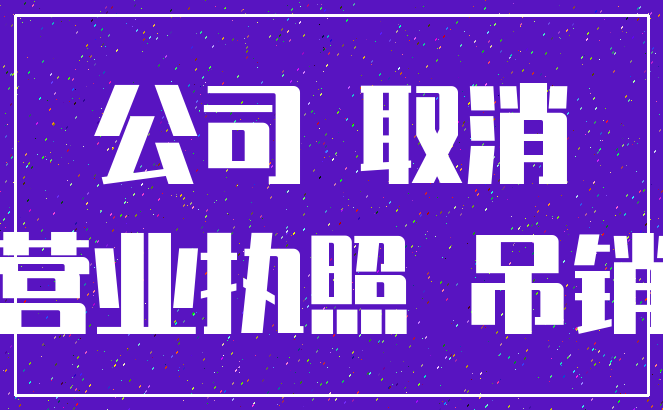 公司 取消_营业执照 吊销