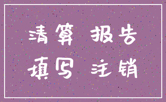清算 报告_填写 注销