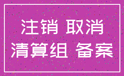 注销 取消_清算组 备案