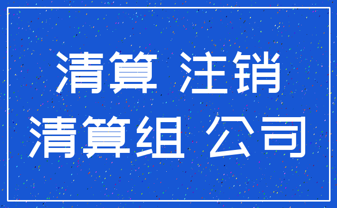 清算 注销_清算组 公司