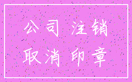 公司 注销_取消 印章