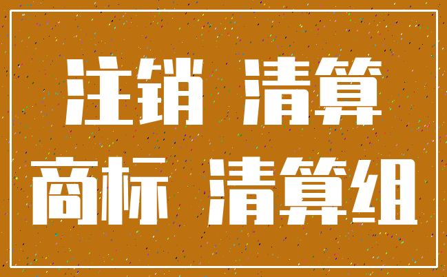 注销 清算_商标 清算组