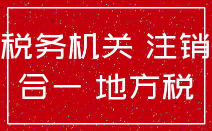 税务机关 注销_合一 地方税