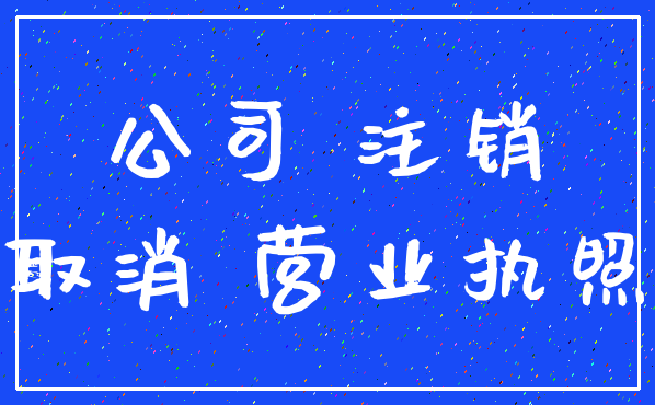 公司 注销_取消 营业执照