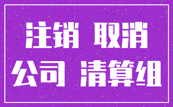 注销 取消_公司 清算组