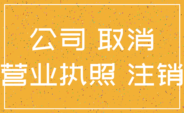 公司 取消_营业执照 注销