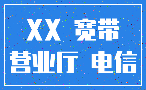XX 宽带_营业厅 电信