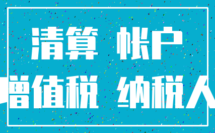 清算 帐户_增值税 纳税人